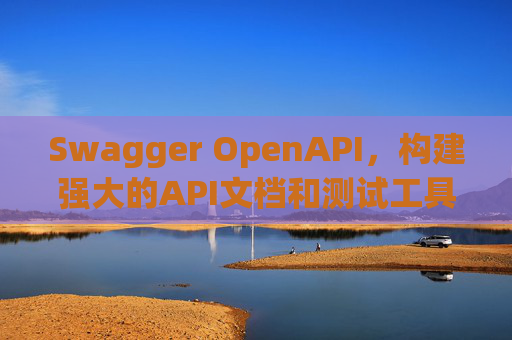 Swagger OpenAPI,构建强大的API文档和测试工具