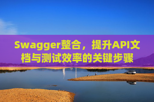 Swagger整合,提升API文档与测试效率的关键步骤 Swagger整合,提升API文档与测试效率的关键步骤
